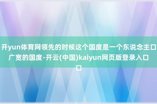 开yun体育网领先的时候这个国度是一个东说念主口广宽的国度-开云(中国)kaiyun网页版登录入口
