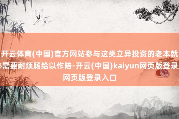 开云体育(中国)官方网站参与这类立异投资的老本就势必需要耐烦肠给以作陪-开云(中国)kaiyun网页版登录入口
