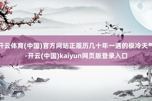 开云体育(中国)官方网站正履历几十年一遇的极冷天气-开云(中国)kaiyun网页版登录入口