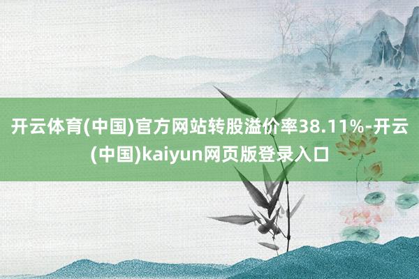 开云体育(中国)官方网站转股溢价率38.11%-开云(中国)kaiyun网页版登录入口