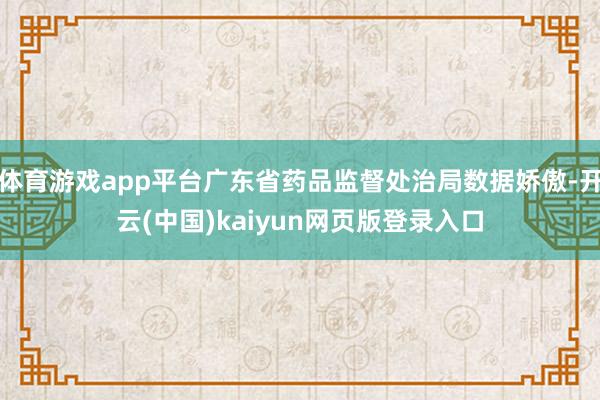 体育游戏app平台广东省药品监督处治局数据娇傲-开云(中国)kaiyun网页版登录入口
