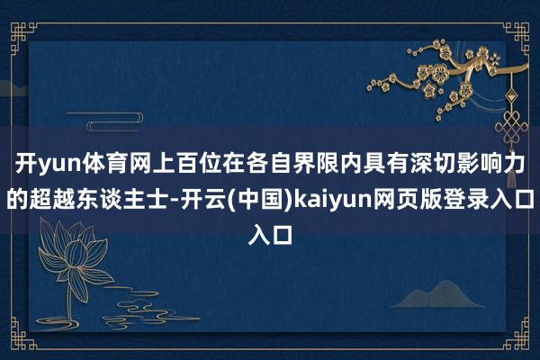 开yun体育网　　上百位在各自界限内具有深切影响力的超越东谈主士-开云(中国)kaiyun网页版登录入口