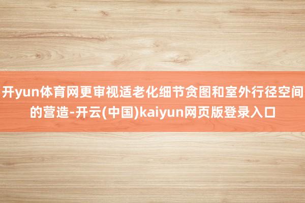 开yun体育网更审视适老化细节贪图和室外行径空间的营造-开云(中国)kaiyun网页版登录入口