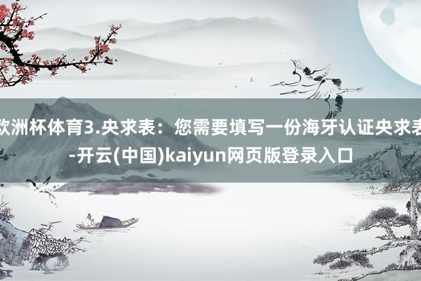 欧洲杯体育3.央求表：您需要填写一份海牙认证央求表-开云(中国)kaiyun网页版登录入口