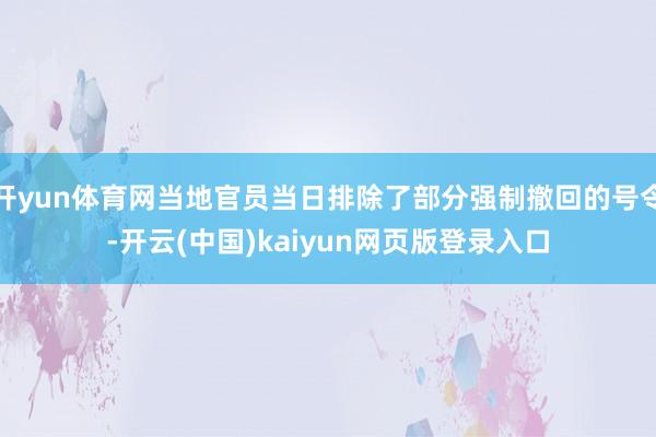 开yun体育网当地官员当日排除了部分强制撤回的号令-开云(中国)kaiyun网页版登录入口