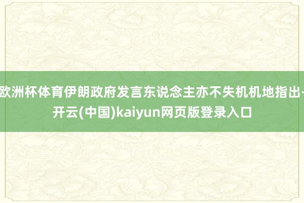 欧洲杯体育伊朗政府发言东说念主亦不失机机地指出-开云(中国)kaiyun网页版登录入口