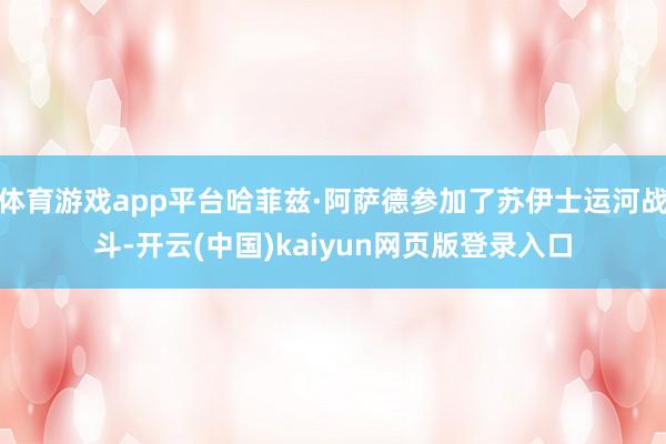 体育游戏app平台哈菲兹·阿萨德参加了苏伊士运河战斗-开云(中国)kaiyun网页版登录入口