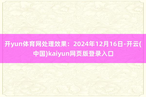 开yun体育网处理效果：2024年12月16日-开云(中国)kaiyun网页版登录入口