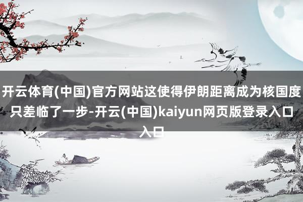 开云体育(中国)官方网站这使得伊朗距离成为核国度只差临了一步-开云(中国)kaiyun网页版登录入口