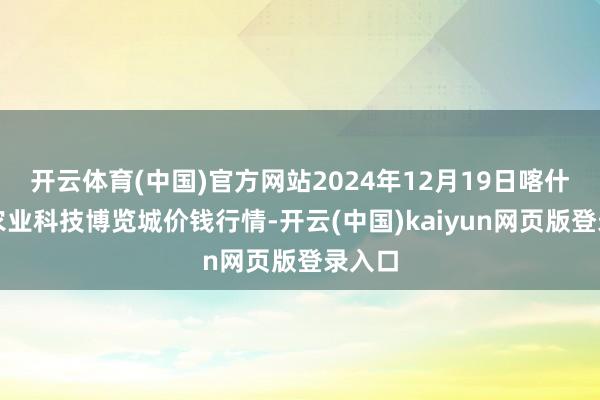 开云体育(中国)官方网站2024年12月19日喀什晨曦农业科技博览城价钱行情-开云(中国)kaiyun网页版登录入口