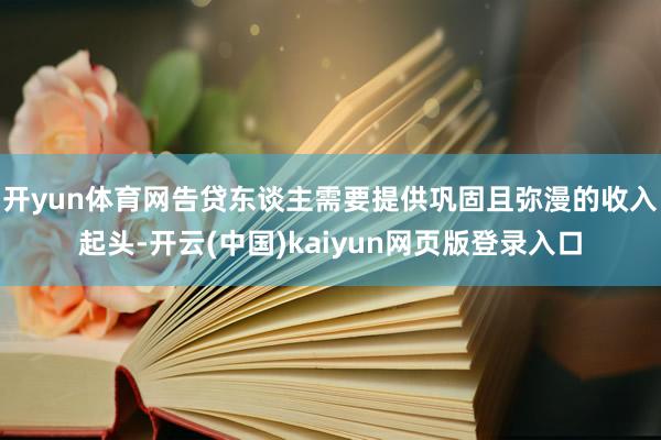 开yun体育网告贷东谈主需要提供巩固且弥漫的收入起头-开云(中国)kaiyun网页版登录入口
