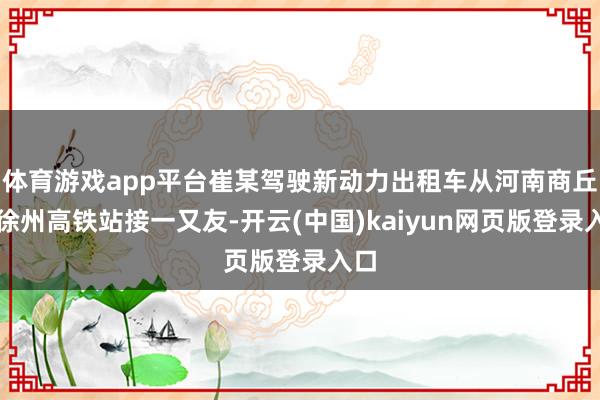 体育游戏app平台崔某驾驶新动力出租车从河南商丘到徐州高铁站接一又友-开云(中国)kaiyun网页版登录入口