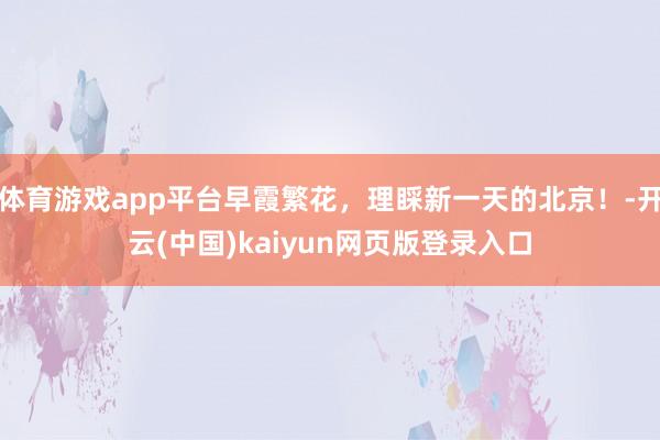 体育游戏app平台早霞繁花，理睬新一天的北京！-开云(中国)kaiyun网页版登录入口