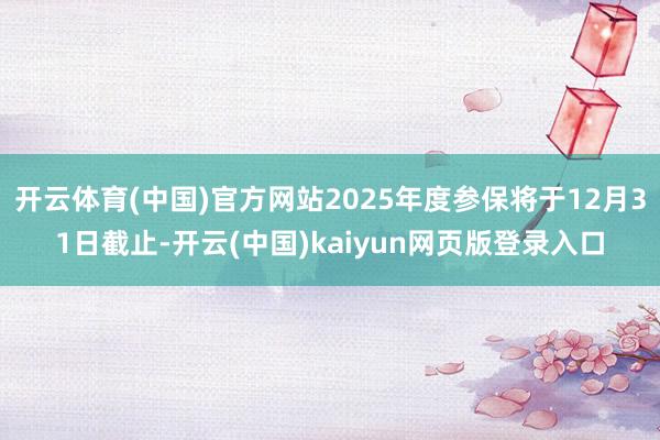 开云体育(中国)官方网站2025年度参保将于12月31日截止-开云(中国)kaiyun网页版登录入口