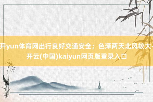 开yun体育网出行良好交通安全；色泽两天北风较大-开云(中国)kaiyun网页版登录入口