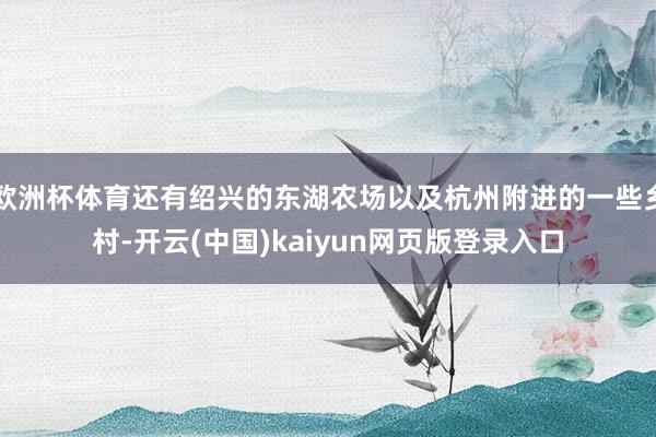 欧洲杯体育还有绍兴的东湖农场以及杭州附进的一些乡村-开云(中国)kaiyun网页版登录入口