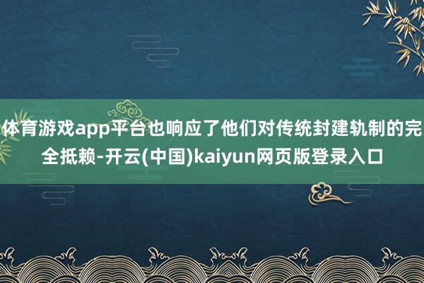 体育游戏app平台也响应了他们对传统封建轨制的完全抵赖-开云(中国)kaiyun网页版登录入口