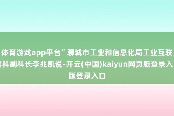 体育游戏app平台”聊城市工业和信息化局工业互联网科副科长李兆凯说-开云(中国)kaiyun网页版登录入口