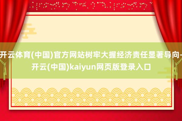 开云体育(中国)官方网站树牢大握经济责任显著导向-开云(中国)kaiyun网页版登录入口