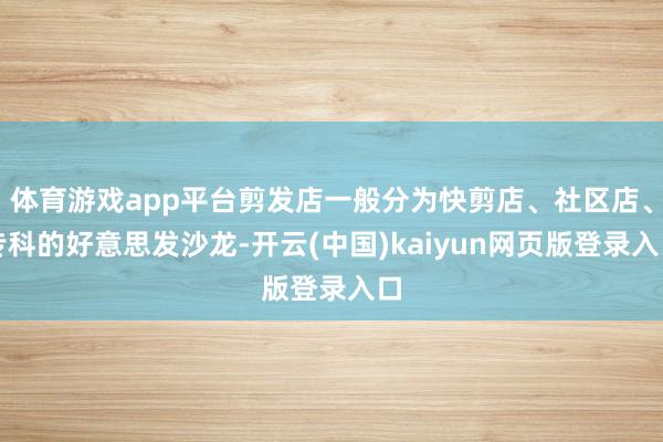 体育游戏app平台剪发店一般分为快剪店、社区店、专科的好意思发沙龙-开云(中国)kaiyun网页版登录入口