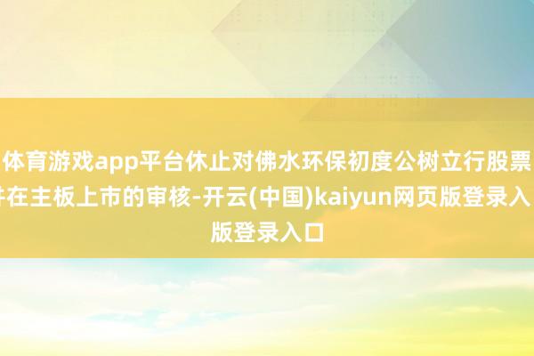 体育游戏app平台休止对佛水环保初度公树立行股票并在主板上市的审核-开云(中国)kaiyun网页版登录入口