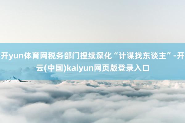 开yun体育网税务部门捏续深化“计谋找东谈主”-开云(中国)kaiyun网页版登录入口