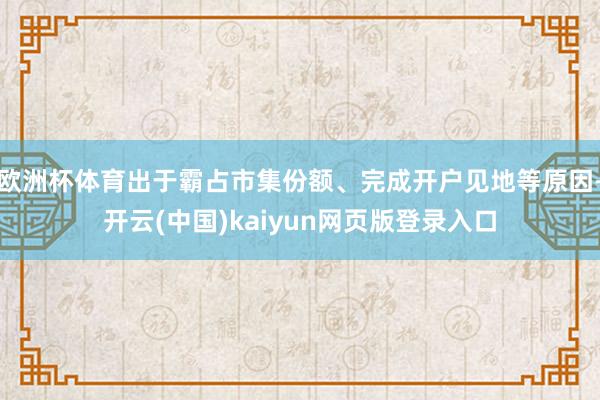 欧洲杯体育出于霸占市集份额、完成开户见地等原因-开云(中国)kaiyun网页版登录入口