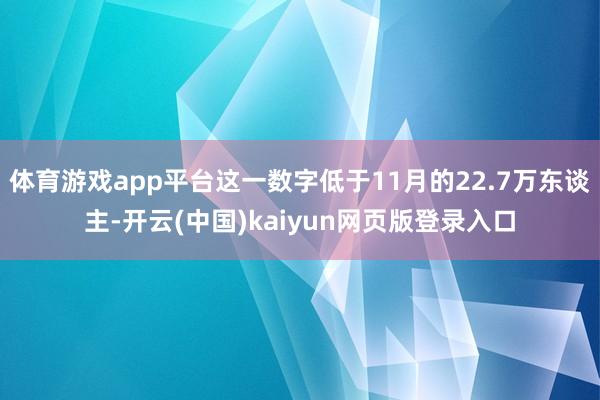 体育游戏app平台这一数字低于11月的22.7万东谈主-开云(中国)kaiyun网页版登录入口