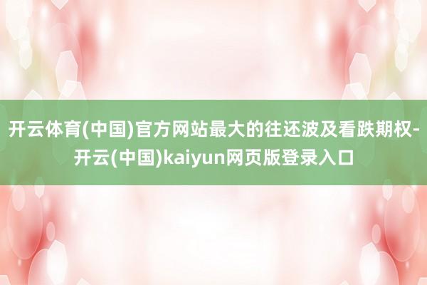 开云体育(中国)官方网站　　最大的往还波及看跌期权-开云(中国)kaiyun网页版登录入口