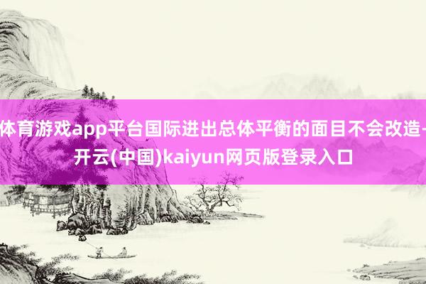 体育游戏app平台国际进出总体平衡的面目不会改造-开云(中国)kaiyun网页版登录入口