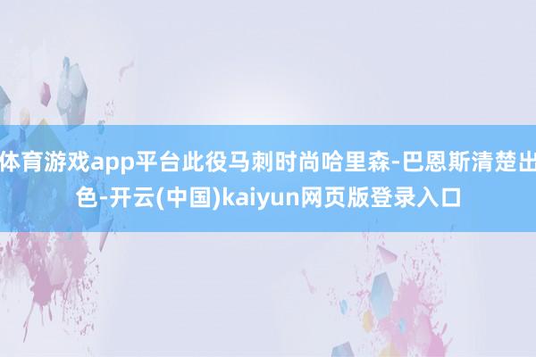 体育游戏app平台此役马刺时尚哈里森-巴恩斯清楚出色-开云(中国)kaiyun网页版登录入口