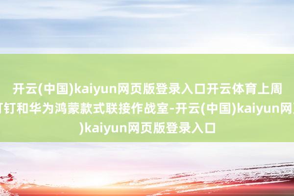 开云(中国)kaiyun网页版登录入口开云体育上周我也来到了钉钉和华为鸿蒙款式联接作战室-开云(中国)kaiyun网页版登录入口