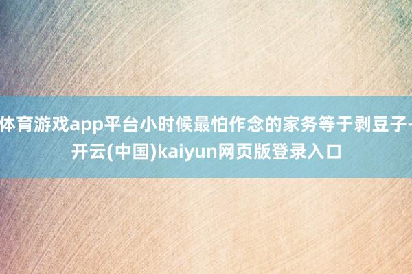 体育游戏app平台小时候最怕作念的家务等于剥豆子-开云(中国)kaiyun网页版登录入口